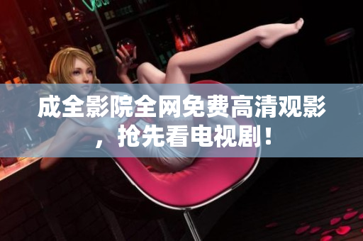 成全影院全网免费高清观影，抢先看电视剧！