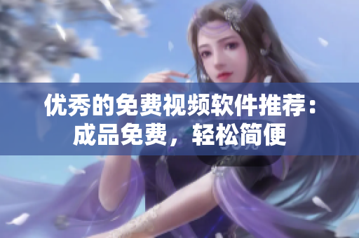 优秀的免费视频软件推荐：成品免费，轻松简便