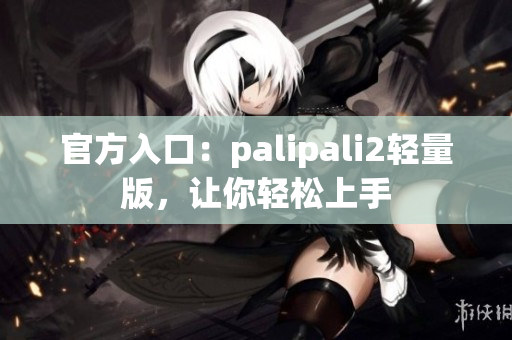 官方入口：palipali2轻量版，让你轻松上手