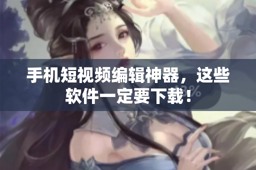 手机短视频编辑神器，这些软件一定要下载！
