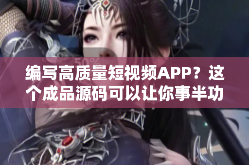 编写高质量短视频APP？这个成品源码可以让你事半功倍！