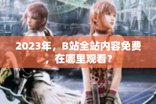 2023年，B站全站内容免费，在哪里观看？