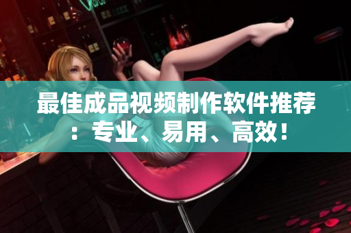 最佳成品视频制作软件推荐：专业、易用、高效！