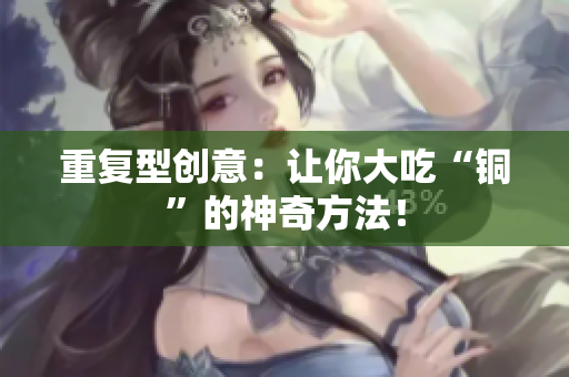 重复型创意：让你大吃“铜”的神奇方法！
