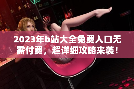 2023年b站大全免费入口无需付费，超详细攻略来袭！