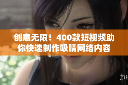 创意无限！400款短视频助你快速制作吸睛网络内容