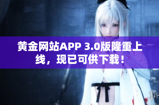 黄金网站APP 3.0版隆重上线，现已可供下载！