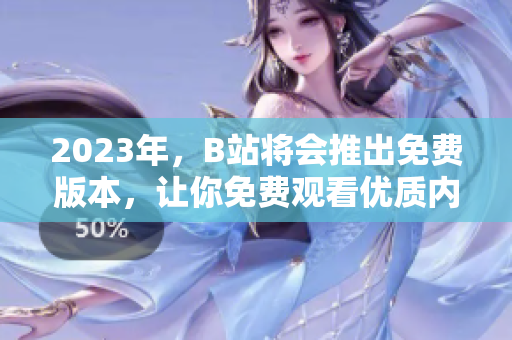 2023年，B站将会推出免费版本，让你免费观看优质内容！