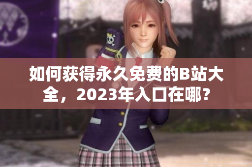 如何获得永久免费的B站大全，2023年入口在哪？