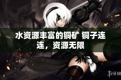 水资源丰富的铜矿 铜子连连，资源无限