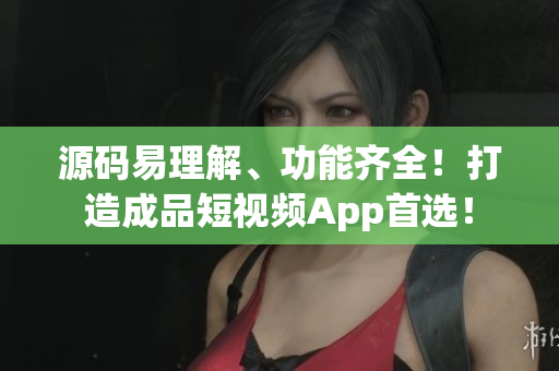 源码易理解、功能齐全！打造成品短视频App首选！