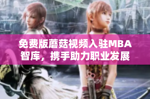 免费版蘑菇视频入驻MBA智库，携手助力职业发展