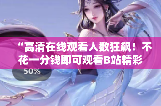“高清在线观看人数狂飙！不花一分钱即可观看B站精彩视频”
