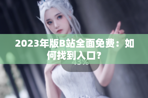 2023年版B站全面免费：如何找到入口？