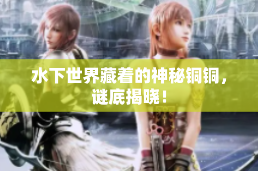 水下世界藏着的神秘铜铜，谜底揭晓！