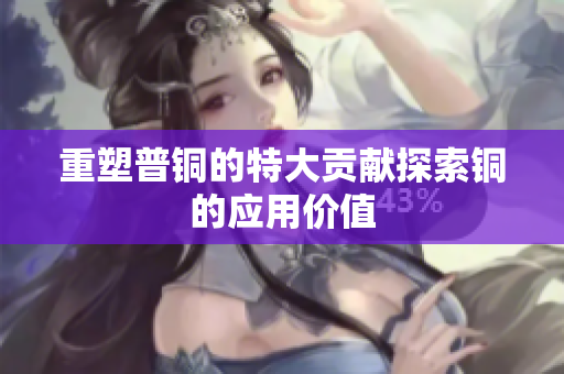 重塑普铜的特大贡献探索铜的应用价值