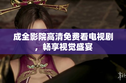 成全影院高清免费看电视剧，畅享视觉盛宴