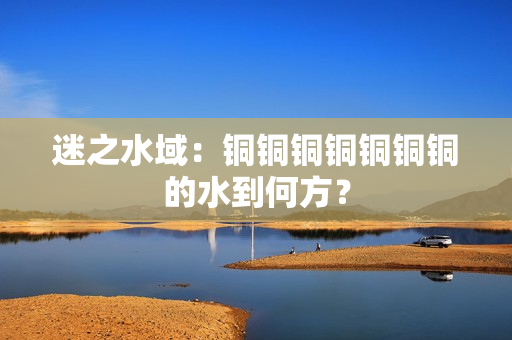 迷之水域：铜铜铜铜铜铜铜的水到何方？