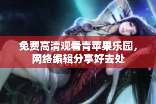 免费高清观看青苹果乐园，网络编辑分享好去处