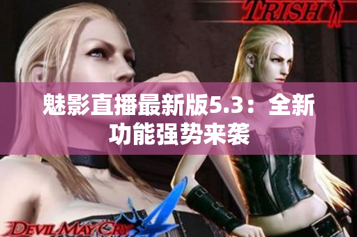 魅影直播最新版5.3：全新功能强势来袭