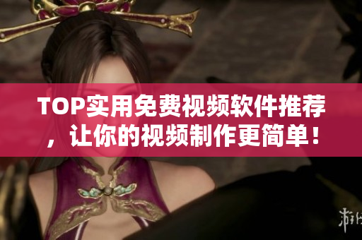 TOP实用免费视频软件推荐，让你的视频制作更简单！