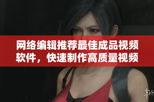 网络编辑推荐最佳成品视频软件，快速制作高质量视频“