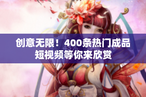 创意无限！400条热门成品短视频等你来欣赏