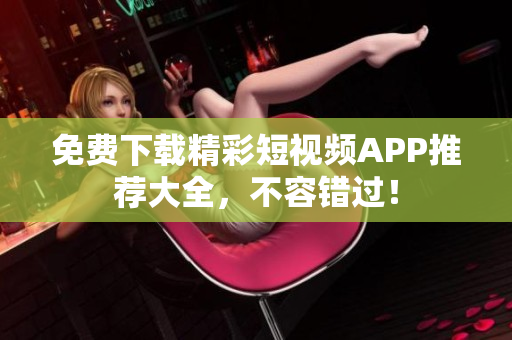 免费下载精彩短视频APP推荐大全，不容错过！
