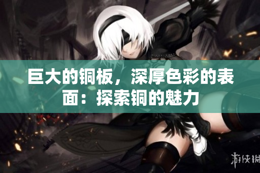 巨大的铜板，深厚色彩的表面：探索铜的魅力