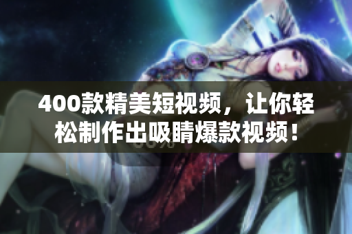 400款精美短视频，让你轻松制作出吸睛爆款视频！