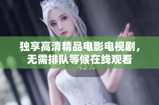 独享高清精品电影电视剧，无需排队等候在线观看