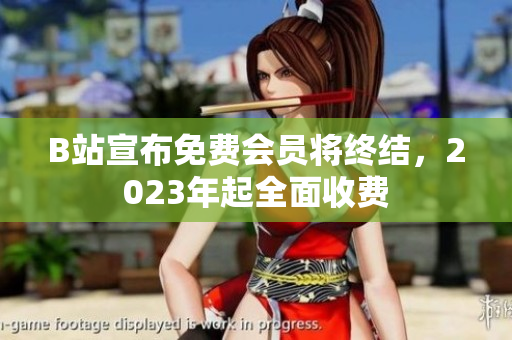 B站宣布免费会员将终结，2023年起全面收费