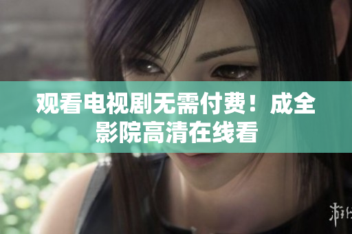观看电视剧无需付费！成全影院高清在线看