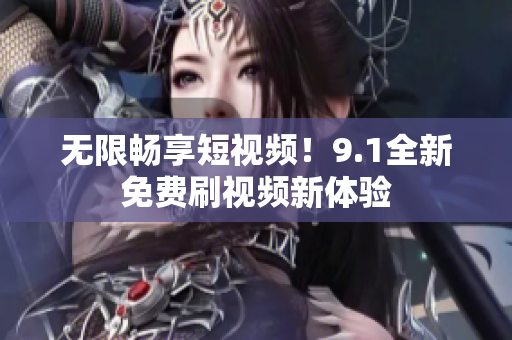 无限畅享短视频！9.1全新免费刷视频新体验
