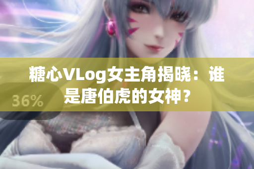 糖心VLog女主角揭晓：谁是唐伯虎的女神？