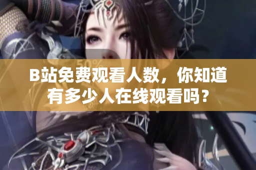 B站免费观看人数，你知道有多少人在线观看吗？