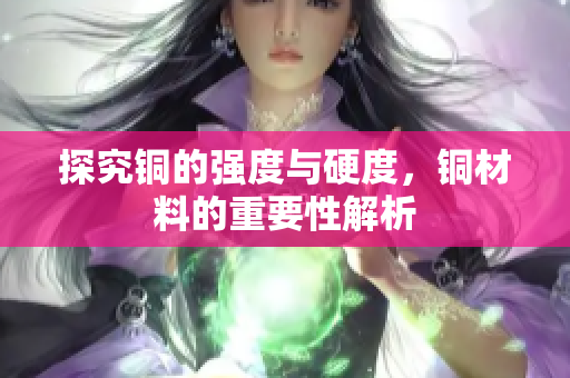 探究铜的强度与硬度，铜材料的重要性解析