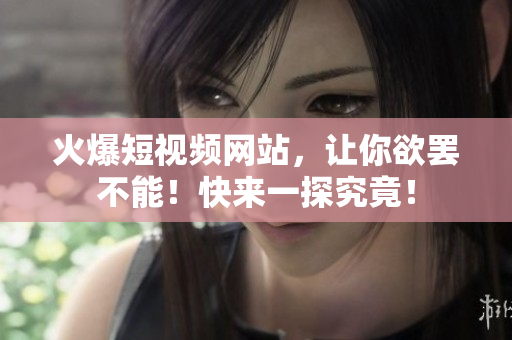 火爆短视频网站，让你欲罢不能！快来一探究竟！