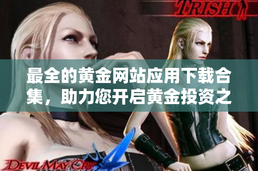 最全的黄金网站应用下载合集，助力您开启黄金投资之旅！