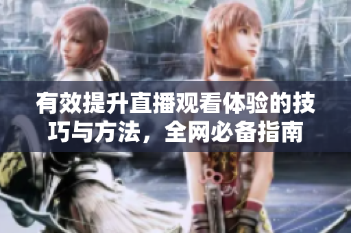 有效提升直播观看体验的技巧与方法，全网必备指南