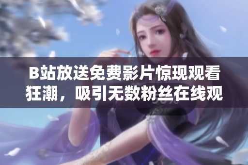 B站放送免费影片惊现观看狂潮，吸引无数粉丝在线观赏