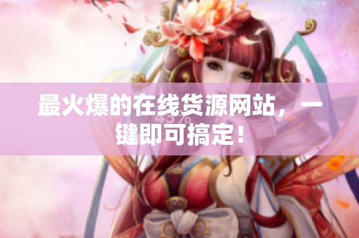 最火爆的在线货源网站，一键即可搞定！