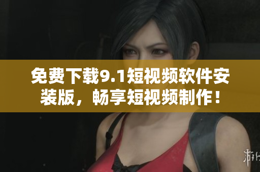 免费下载9.1短视频软件安装版，畅享短视频制作！