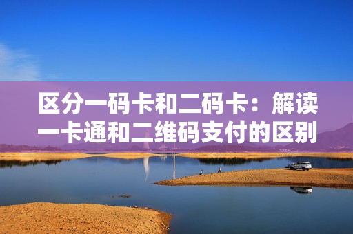 区分一码卡和二码卡：解读一卡通和二维码支付的区别