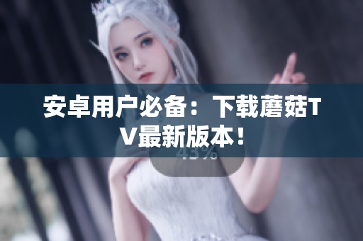 安卓用户必备：下载蘑菇TV最新版本！