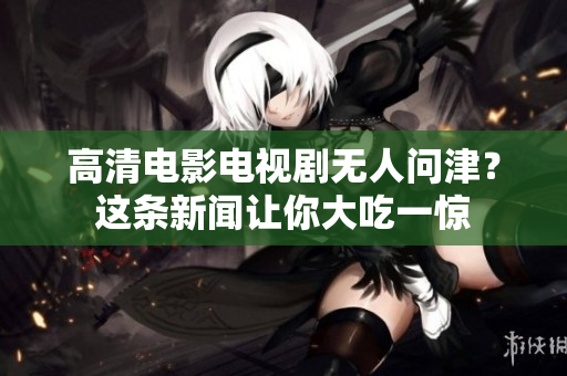 高清电影电视剧无人问津？这条新闻让你大吃一惊