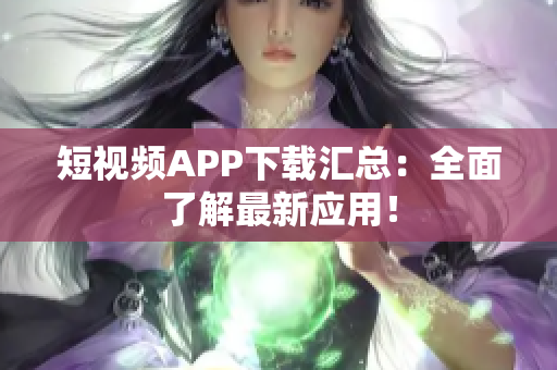 短视频APP下载汇总：全面了解最新应用！