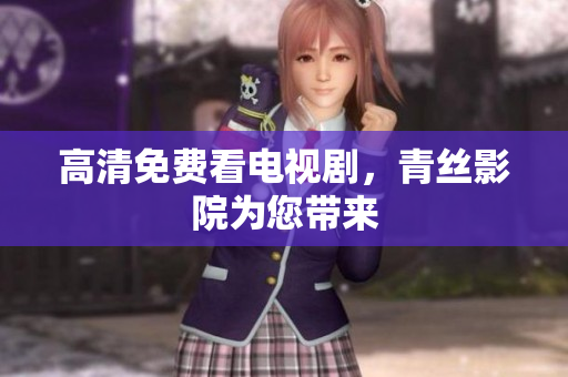 高清免费看电视剧，青丝影院为您带来