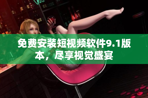 免费安装短视频软件9.1版本，尽享视觉盛宴