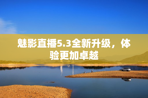 魅影直播5.3全新升级，体验更加卓越